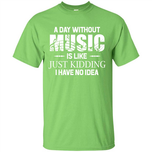 Music T-shirt A Day Without Music Is Like Just Kidding I Have No Idea