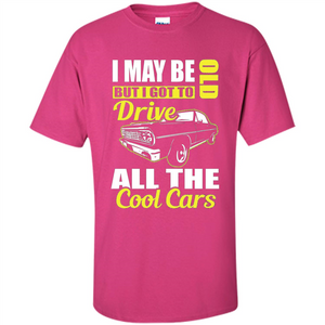 Cool Cars Dad T-shirt I May Be Old But I Got To Drive All The Cool Cars