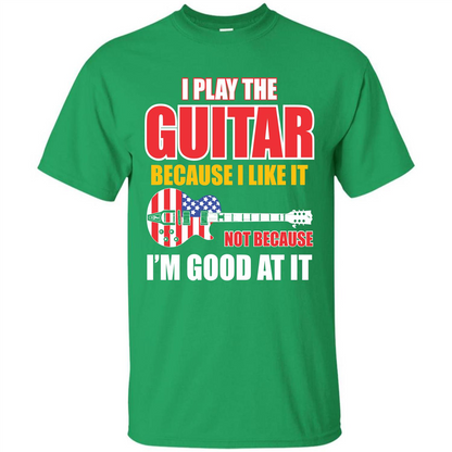 Guitar T-shirt I Play The Guitar Because I’m Good At It T-shirt Irish Green