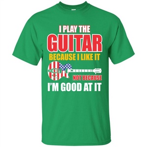 Guitar T-shirt I Play The Guitar Because I’m Good At It T-shirt