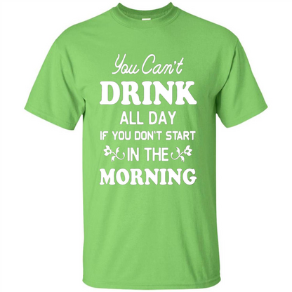 You Can't Drink All Day If You Don't Start In Morning T-Shirt Lime