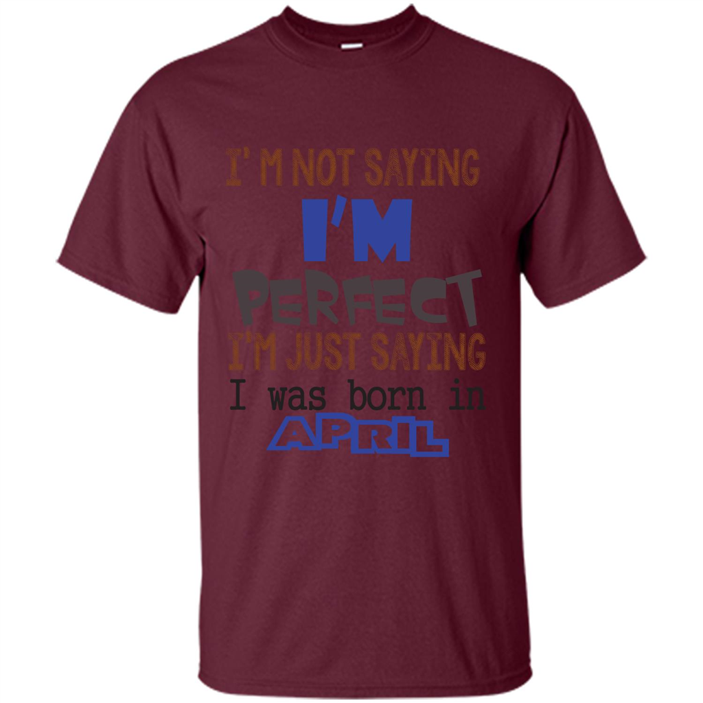 April T-shirt I'm Not Saying I Am Perfect I'm Just Saying I Was Born In April Maroon