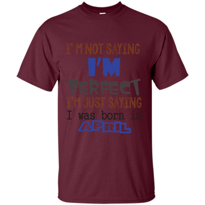 April T-shirt I'm Not Saying I Am Perfect I'm Just Saying I Was Born In April Maroon
