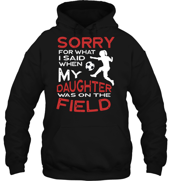Sorry For What I Said When My Daughter Was On The Field ShirtUnisex Heavyweight Pullover Hoodie
