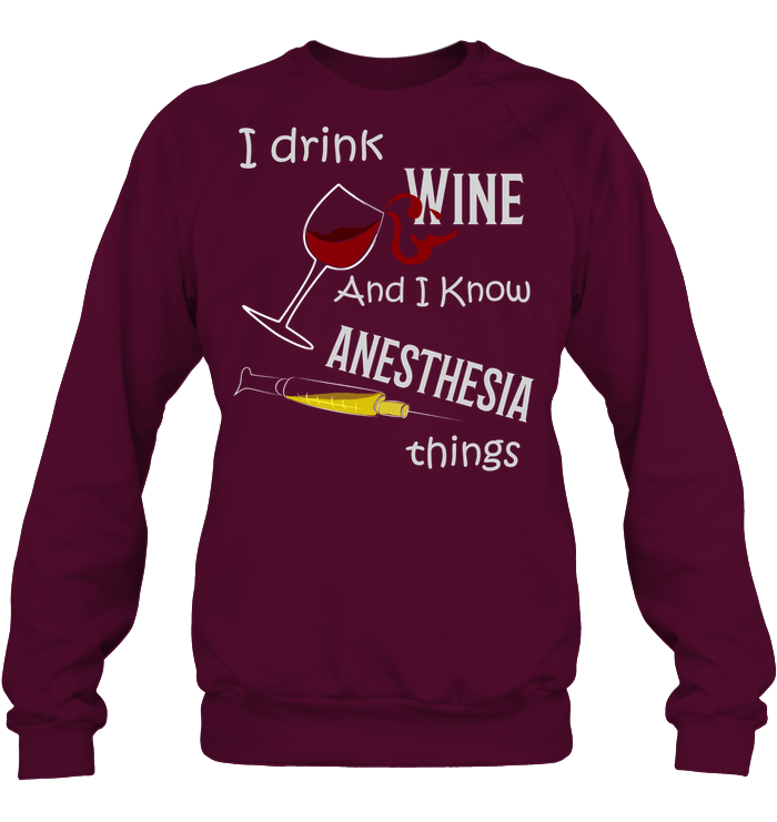 I Drink Wine And I Know Anesthesia Things Nursing Shirt Unisex Fleece Pullover Sweatshirt Maroon