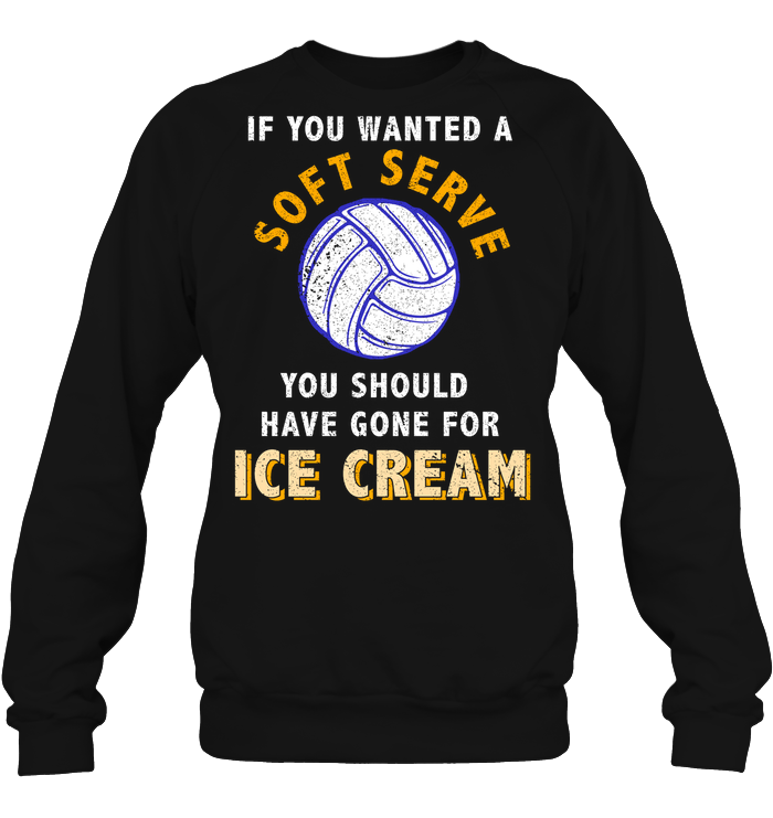 If You Wanted A Soft Serve You Should Have Gone For Ice Cream Volleyball ShirtUnisex Fleece Pullover Sweatshirt