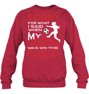 Sorry For What I Said When My Daughter Was On The Field ShirtUnisex Fleece Pullover Sweatshirt