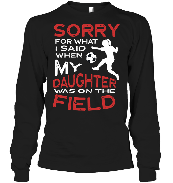Sorry For What I Said When My Daughter Was On The Field ShirtUnisex Long Sleeve Classic Tee