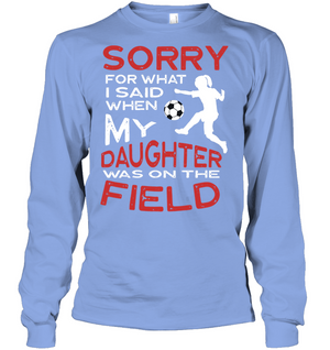 Sorry For What I Said When My Daughter Was On The Field ShirtUnisex Long Sleeve Classic Tee