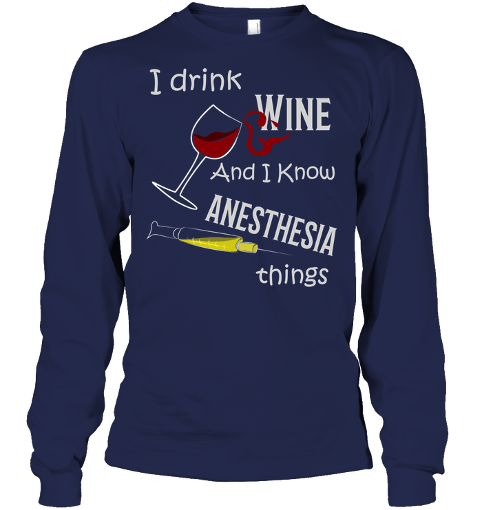 I Drink Wine And I Know Anesthesia Things Nursing Shirt Unisex Long Sleeve Classic Tee Navy