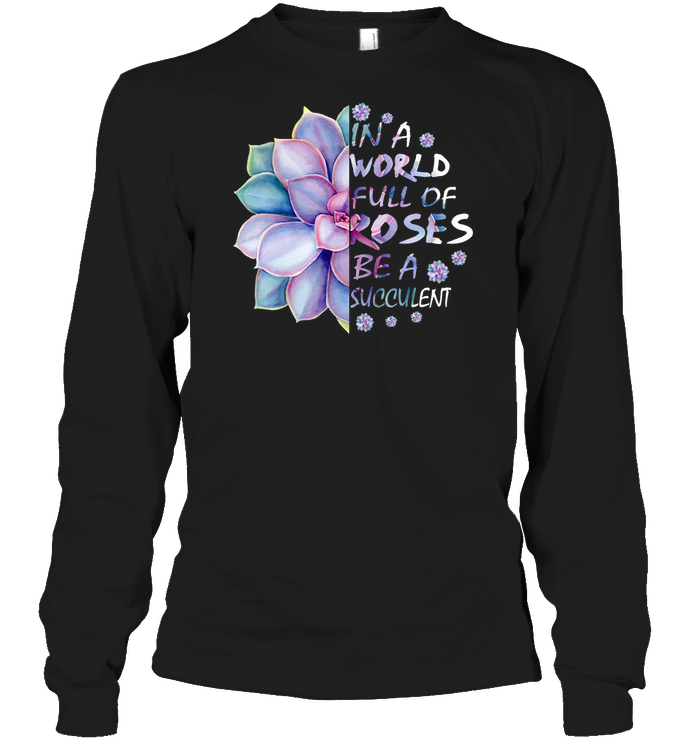 In A World Full Of Roses Be A Succulent ShirtUnisex Long Sleeve Classic Tee