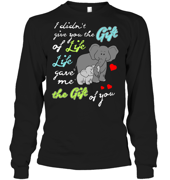 I Didn't Give You The Gift Of Life Life Gave Me The Gift Of You Elephants ShirtUnisex Long Sleeve Classic Tee