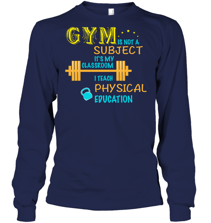 Gym Is Not A Subject It's My Classroom Teach Physical Edcucation Shirt Unisex Long Sleeve Classic Tee Navy