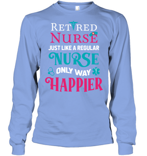 Retired Nurse Just Like A Regular Nurse Only Way Happier ShirtUnisex Long Sleeve Classic Tee