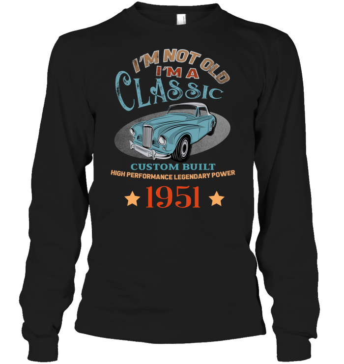 Im Not Old Im A Classic Custom Built High Performance Legendary Power 1951 Shirt Unisex Long Sleeve Classic Tee Black