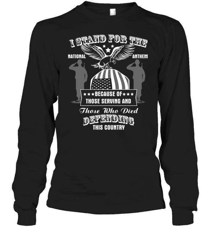 I Stand For The National Anthem  Because Of Those Serving And Those Who Died Defending This CountryUnisex Long Sleeve Classic Tee