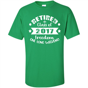 Retired T-shirt Retired Class Of 2017 Freedom One Long Weekend