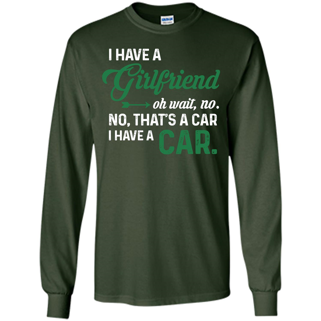Car T-shirt I Have A Girlfriend Oh Wait No No That's A Car I Have A Car T-shirt Forest Green