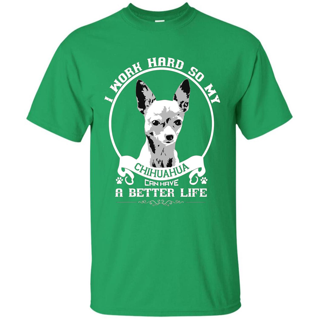 Chihuahua T-shirt I Work Hard So My Chihuahua Can Have A Better Life Irish Green