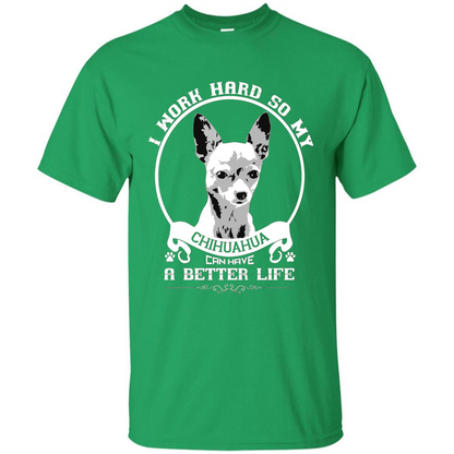 Chihuahua T-shirt I Work Hard So My Chihuahua Can Have A Better Life Irish Green
