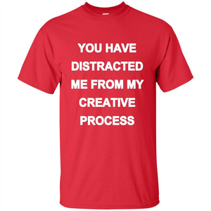 You Have Distracted Me From My Creative Process T-shirt