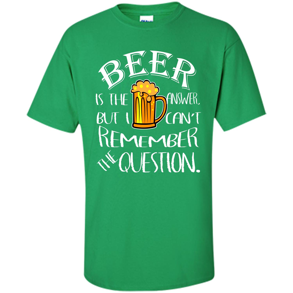 Beer T-shirt Is The Answer But I Cant Remember the Question Irish Green
