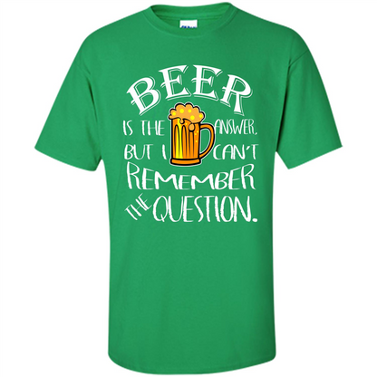 Beer T-shirt Is The Answer But I Cant Remember the Question Irish Green