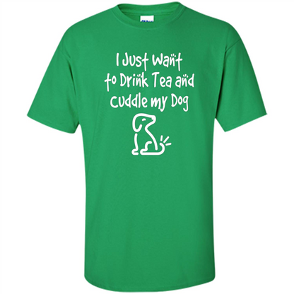 Love Dog T-Shirt Just Want to Drink Tea and Cuddle My Dog Dog Irish Green