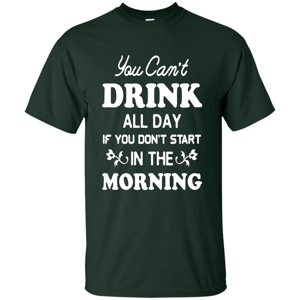 You Can't Drink All Day If You Don't Start In Morning T-Shirt Forest Green