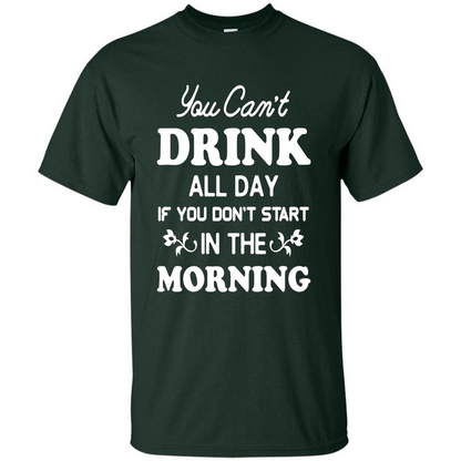 You Can't Drink All Day If You Don't Start In Morning T-Shirt Forest Green