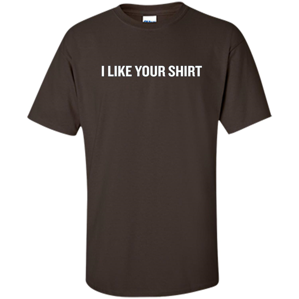 Funny Sarcastic T-Shirt I Like Your Shirt Dark Chocolate