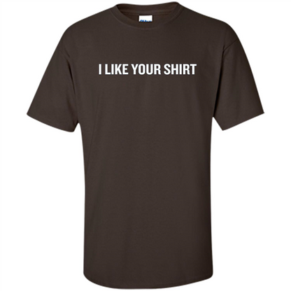 Funny Sarcastic T-Shirt I Like Your Shirt Dark Chocolate