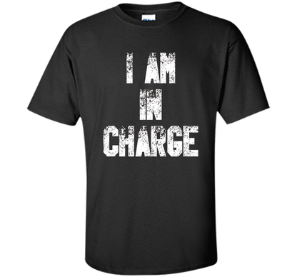 I Am In Charge T-Shirt, Funny Humor and Sarcastic Gift t-shirt Black