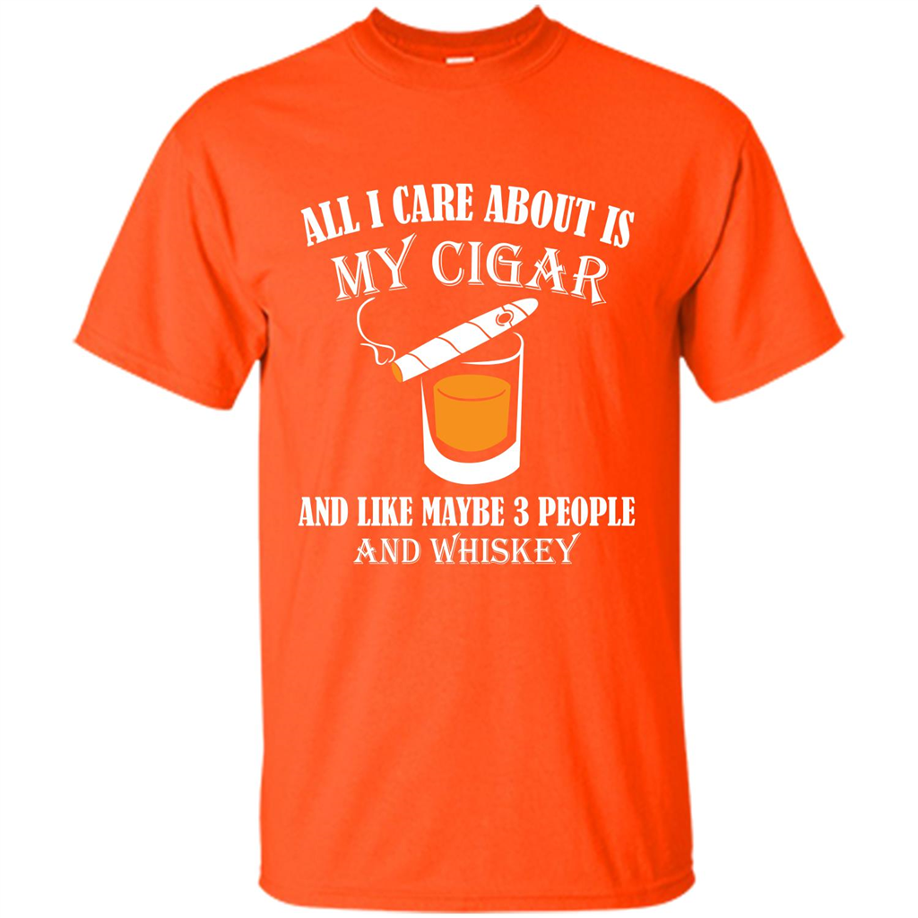 Cigar T-shirt All I Care About Is My Cigar And Like Maybe 3 People And Whiskey Orange
