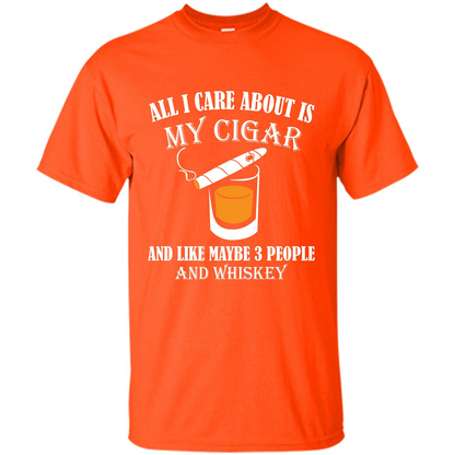Cigar T-shirt All I Care About Is My Cigar And Like Maybe 3 People And Whiskey Orange