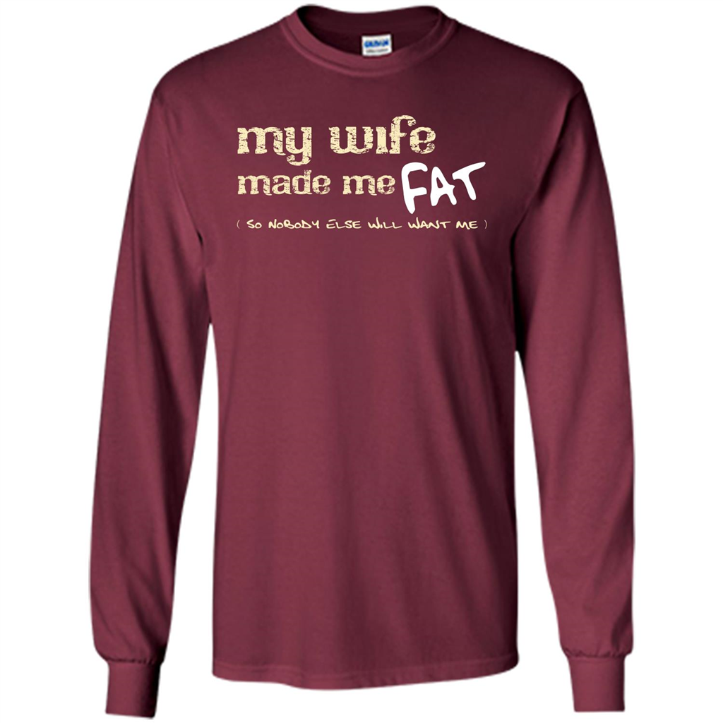 Husband T-shirt My Wife Made Me Fat So Nobody Else Will Want Me Maroon