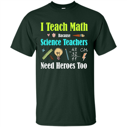 Math Lover. I Teach Math Bacause Science Teachers Need Heroes Too T-shirt Forest Green