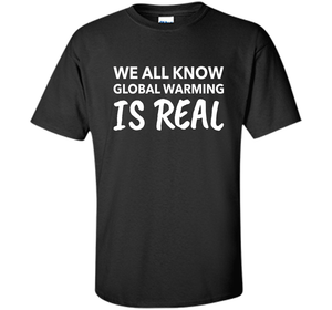 We All Know Global Warming Is Real - Climate Change T Shirt t-shirt