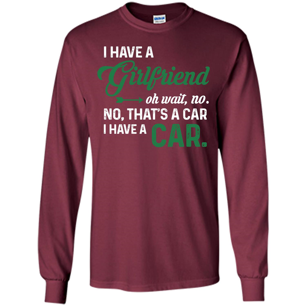 Car T-shirt I Have A Girlfriend Oh Wait No No That's A Car I Have A Car T-shirt Maroon