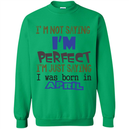 April T-shirt I'm Not Saying I Am Perfect I'm Just Saying I Was Born In April Irish Green