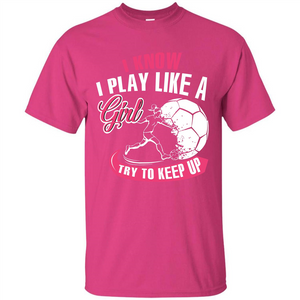 Soccer T-shirt I Know I Play Like A Girl Try To Keep Up