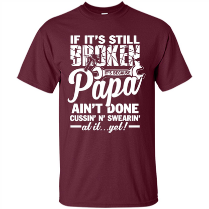 Papa T-shirt If It's Still Broken It's Because Papa Ain't Done Cussin' N' Swearin' At It....Yet