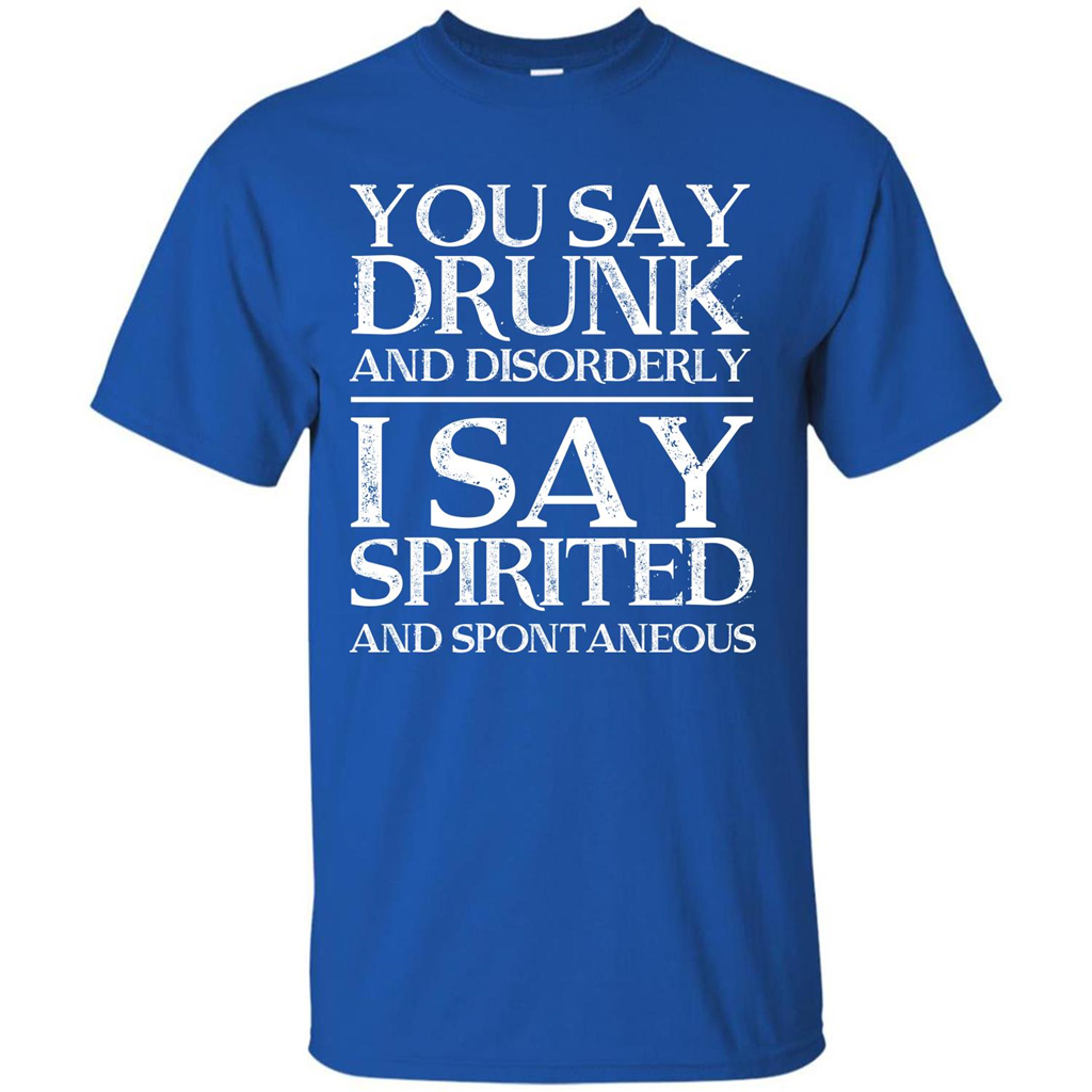 You Say Drunk And Disorderly I Say Spirited And Spontaneous T-shirt