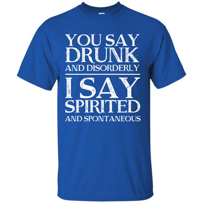 You Say Drunk And Disorderly I Say Spirited And Spontaneous T-shirt