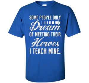 Some People Only Dream Of Meeting Their Heroes I Teach Mine t-shirt