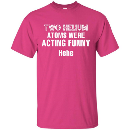 Science T-shirt Two Helium Atoms Were Acting Funny Hehe Heliconia