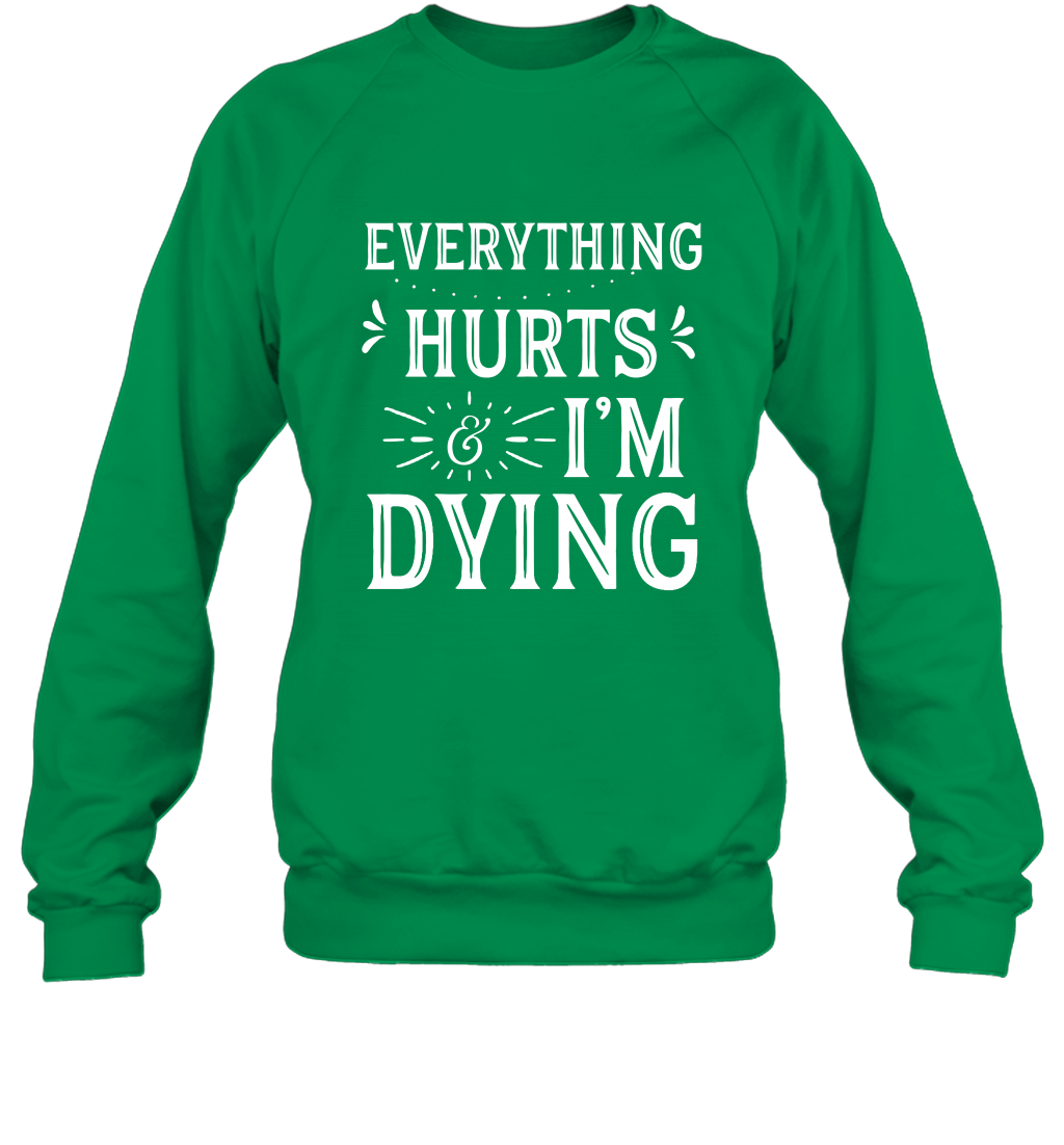 Everything Hurts I'm Dying Shirt Sweatshirt Sweatshirt Irish Green