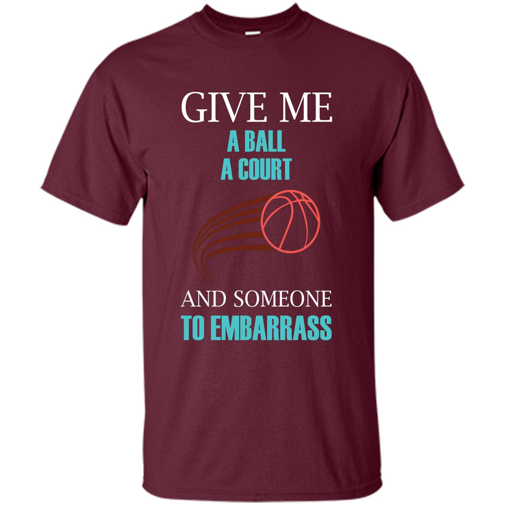 Basketball Lover T-shirt Give Me A Ball A Court And Someone To Embarrass Maroon