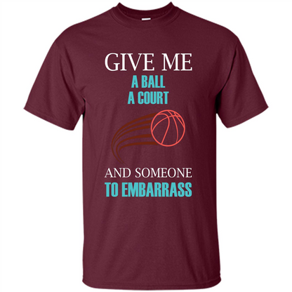 Basketball Lover T-shirt Give Me A Ball A Court And Someone To Embarrass Maroon