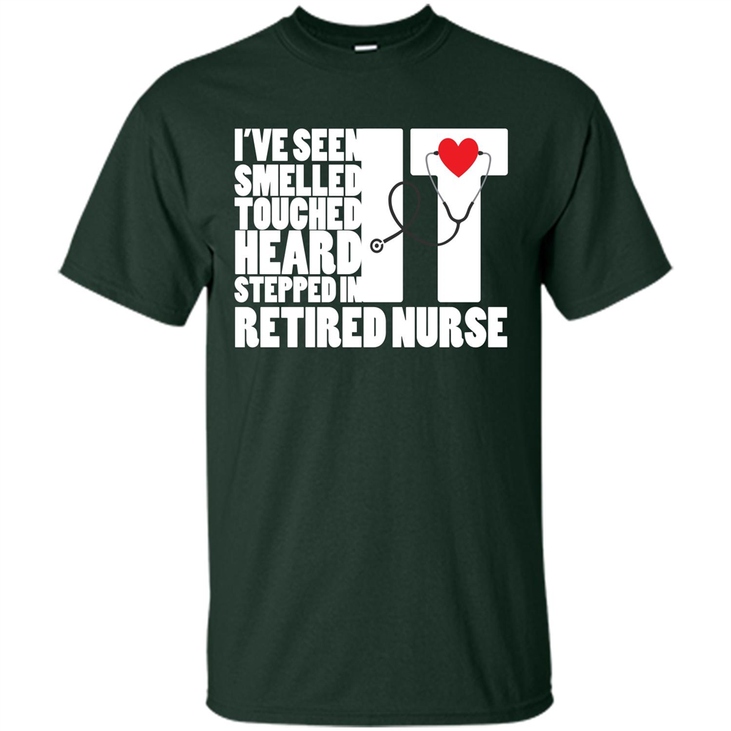 Retired Nurse T-shirt I've Seen It Smelled It Touched It Heard It Stepped In It Forest Green